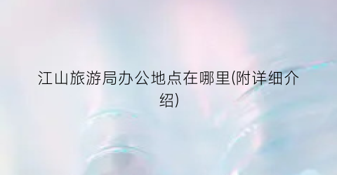 江山旅游局办公地点在哪里(附详细介绍)