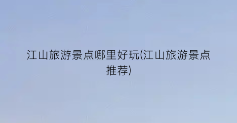 江山旅游景点哪里好玩(江山旅游景点推荐)
