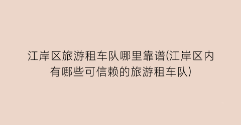 江岸区旅游租车队哪里靠谱(江岸区内有哪些可信赖的旅游租车队)