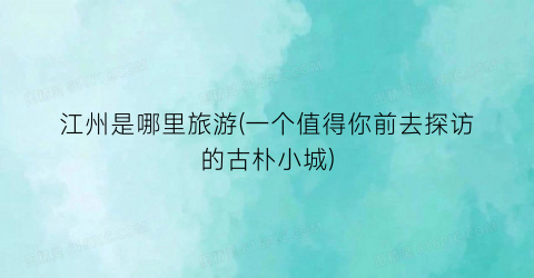 江州是哪里旅游(一个值得你前去探访的古朴小城)
