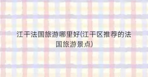 江干法国旅游哪里好(江干区推荐的法国旅游景点)