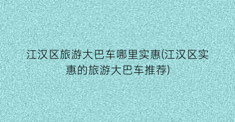 江汉区旅游大巴车哪里实惠(江汉区实惠的旅游大巴车推荐)