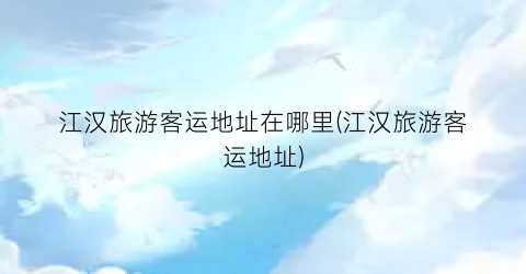 江汉旅游客运地址在哪里(江汉旅游客运地址)