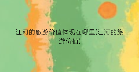 江河的旅游价值体现在哪里(江河的旅游价值)
