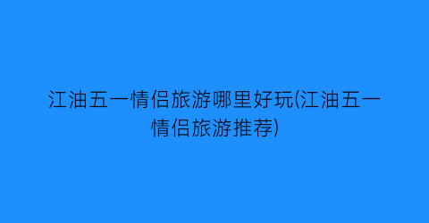江油五一情侣旅游哪里好玩(江油五一情侣旅游推荐)