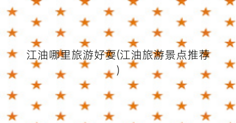 江油哪里旅游好耍(江油旅游景点推荐)