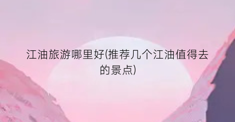江油旅游哪里好(推荐几个江油值得去的景点)