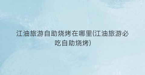 江油旅游自助烧烤在哪里(江油旅游必吃自助烧烤)