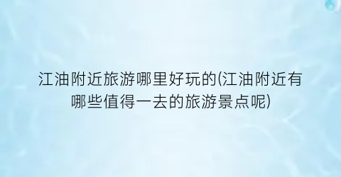 江油附近旅游哪里好玩的(江油附近有哪些值得一去的旅游景点呢)