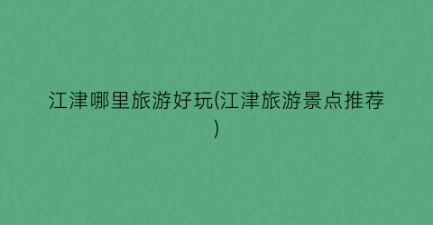 江津哪里旅游好玩(江津旅游景点推荐)