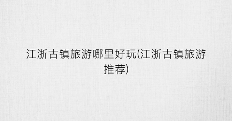 江浙古镇旅游哪里好玩(江浙古镇旅游推荐)