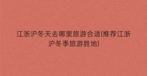 江浙沪冬天去哪里旅游合适(推荐江浙沪冬季旅游胜地)