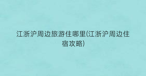 江浙沪周边旅游住哪里(江浙沪周边住宿攻略)