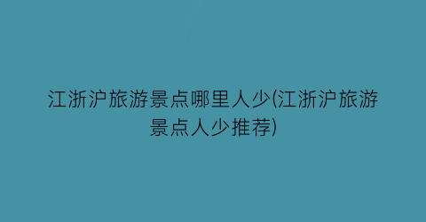 江浙沪旅游景点哪里人少(江浙沪旅游景点人少推荐)