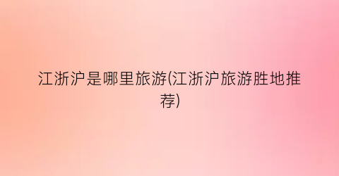江浙沪是哪里旅游(江浙沪旅游胜地推荐)