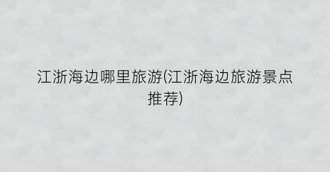 江浙海边哪里旅游(江浙海边旅游景点推荐)