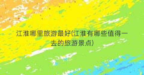 江淮哪里旅游最好(江淮有哪些值得一去的旅游景点)