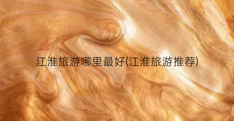 江淮旅游哪里最好(江淮旅游推荐)
