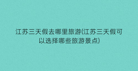 江苏三天假去哪里旅游(江苏三天假可以选择哪些旅游景点)