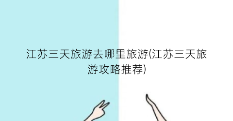 江苏三天旅游去哪里旅游(江苏三天旅游攻略推荐)