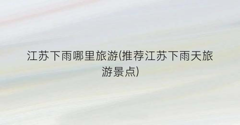 江苏下雨哪里旅游(推荐江苏下雨天旅游景点)