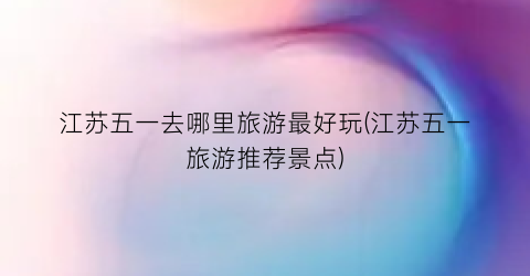 江苏五一去哪里旅游最好玩(江苏五一旅游推荐景点)