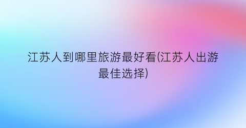 江苏人到哪里旅游最好看(江苏人出游最佳选择)