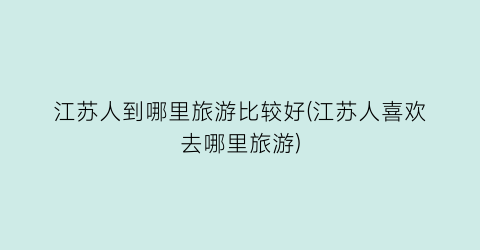 江苏人到哪里旅游比较好(江苏人喜欢去哪里旅游)