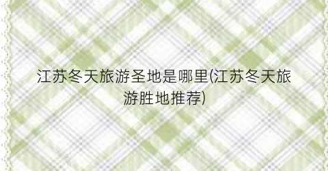 江苏冬天旅游圣地是哪里(江苏冬天旅游胜地推荐)