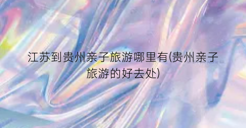 江苏到贵州亲子旅游哪里有(贵州亲子旅游的好去处)