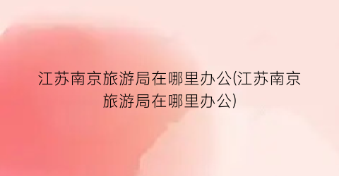 江苏南京旅游局在哪里办公(江苏南京旅游局在哪里办公)