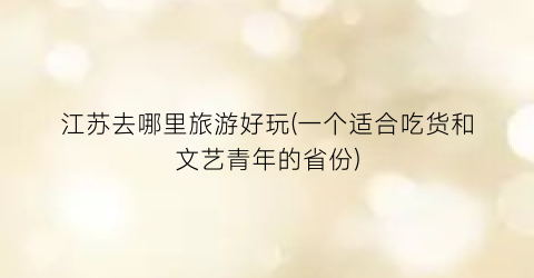 江苏去哪里旅游好玩(一个适合吃货和文艺青年的省份)