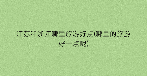 江苏和浙江哪里旅游好点(哪里的旅游好一点呢)