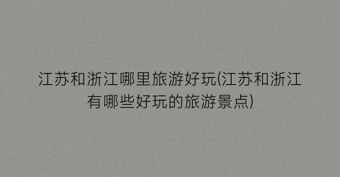 江苏和浙江哪里旅游好玩(江苏和浙江有哪些好玩的旅游景点)