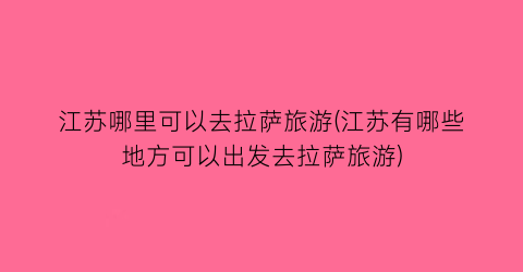 江苏哪里可以去拉萨旅游(江苏有哪些地方可以出发去拉萨旅游)