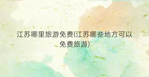 江苏哪里旅游免费(江苏哪些地方可以免费旅游)