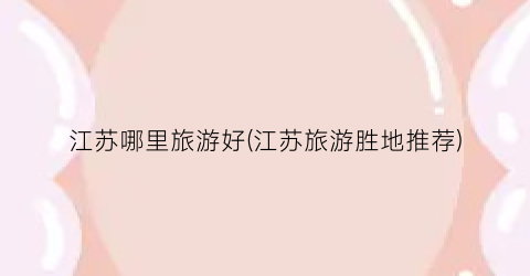江苏哪里旅游好(江苏旅游胜地推荐)