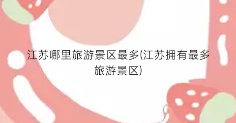 江苏哪里旅游景区最多(江苏拥有最多旅游景区)
