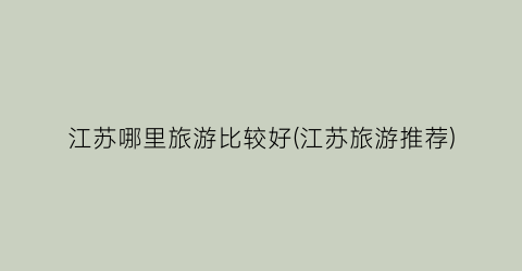 江苏哪里旅游比较好(江苏旅游推荐)