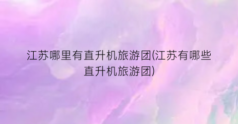 江苏哪里有直升机旅游团(江苏有哪些直升机旅游团)