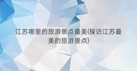江苏哪里的旅游景点最美(探访江苏最美的旅游景点)
