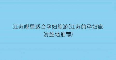 江苏哪里适合孕妇旅游(江苏的孕妇旅游胜地推荐)