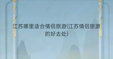 江苏哪里适合情侣旅游(江苏情侣旅游的好去处)