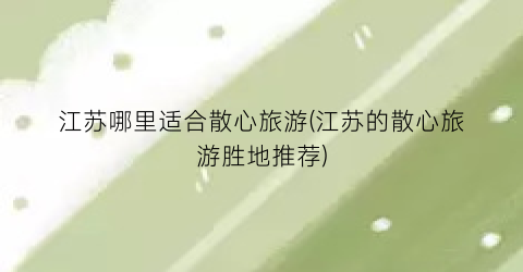 江苏哪里适合散心旅游(江苏的散心旅游胜地推荐)