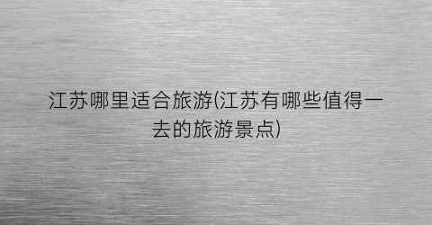江苏哪里适合旅游(江苏有哪些值得一去的旅游景点)