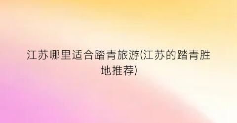 江苏哪里适合踏青旅游(江苏的踏青胜地推荐)
