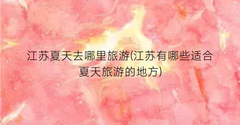 江苏夏天去哪里旅游(江苏有哪些适合夏天旅游的地方)