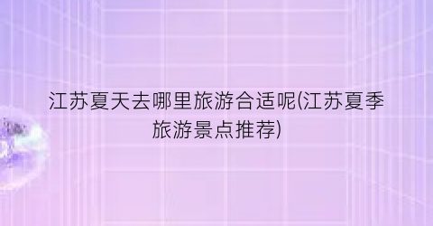 江苏夏天去哪里旅游合适呢(江苏夏季旅游景点推荐)