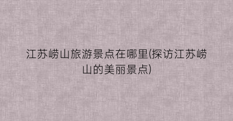 江苏崂山旅游景点在哪里(探访江苏崂山的美丽景点)