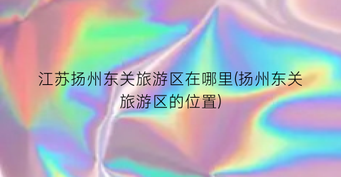 江苏扬州东关旅游区在哪里(扬州东关旅游区的位置)